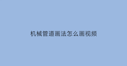 机械管道画法怎么画视频(机械管道画法怎么画视频教程)