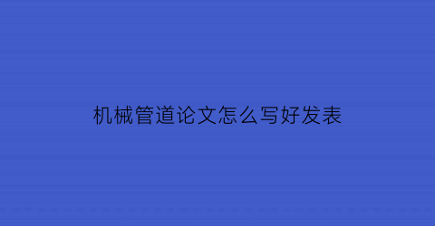 “机械管道论文怎么写好发表(管道技术论文)