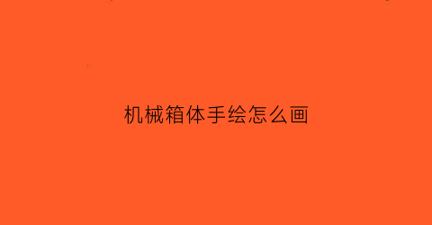 “机械箱体手绘怎么画(机械箱体手绘怎么画视频)