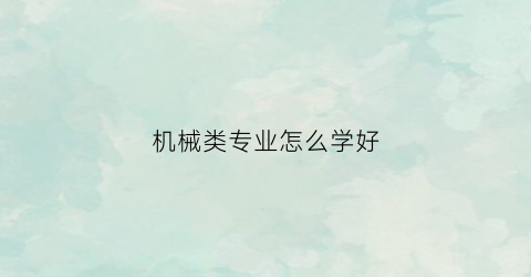 “机械类专业怎么学好(机械类专业学好就业吗)