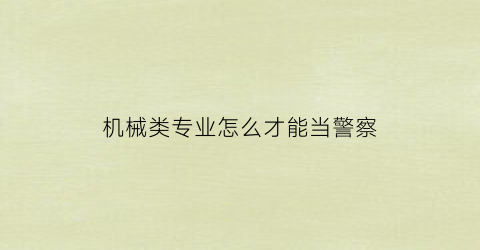 机械类专业怎么才能当警察(机械类可以考警察吗)