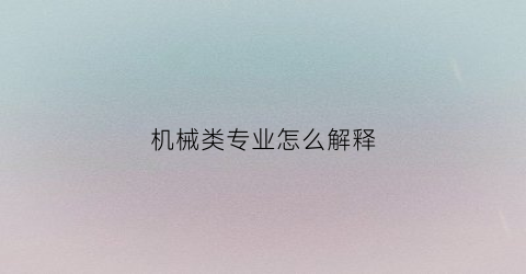 机械类专业怎么解释(机械类专业方向有哪些)