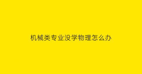 “机械类专业没学物理怎么办(机械类专业数学物理不好能学吗)