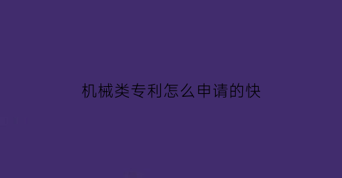 机械类专利怎么申请的快(机械专利申请书范文)