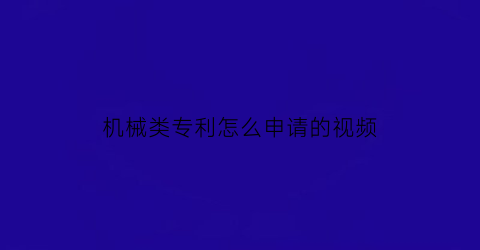 “机械类专利怎么申请的视频(机械方面专利)