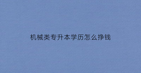 机械类专升本学历怎么挣钱(机械专科升本选什么专业)