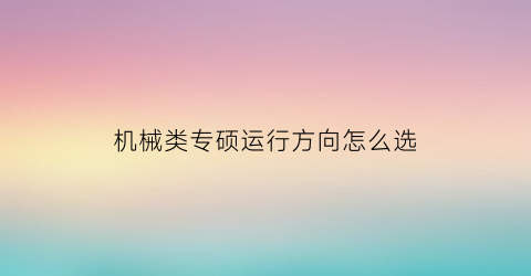 机械类专硕运行方向怎么选