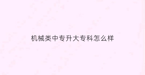 “机械类中专升大专科怎么样(机械中专毕业干啥工作呢)