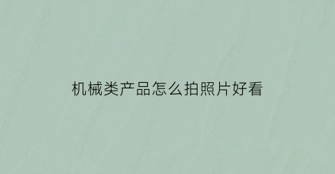 “机械类产品怎么拍照片好看(机械设备的拍照技巧)