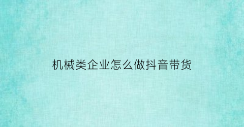 “机械类企业怎么做抖音带货(机械类企业怎么做抖音带货主播)