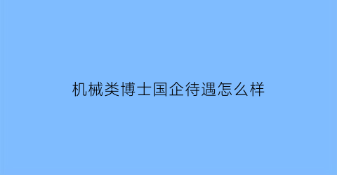 “机械类博士国企待遇怎么样(机械类博士国企待遇怎么样啊)