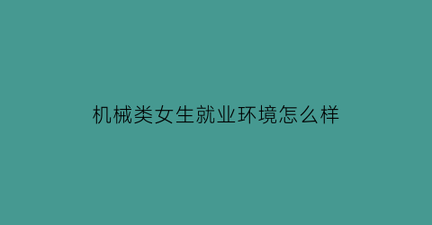 “机械类女生就业环境怎么样(机械类的女生一般选什么专业)