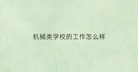 “机械类学校的工作怎么样(机械专业待遇怎么样)