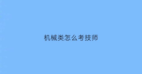 机械类怎么考技师(考机械技师证有什么要求)