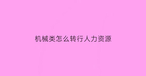 “机械类怎么转行人力资源(机械类怎么转行人力资源管理)