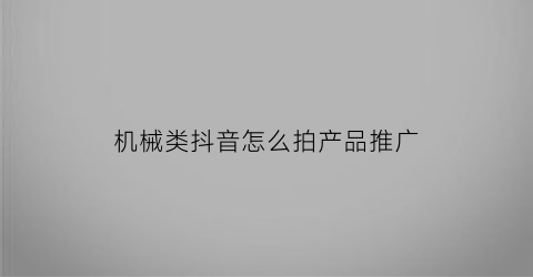 “机械类抖音怎么拍产品推广(机械行业适合抖音推广)