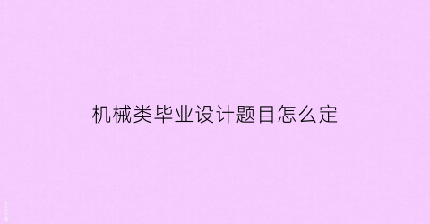 “机械类毕业设计题目怎么定(机械设计毕业设计题目怎么定)