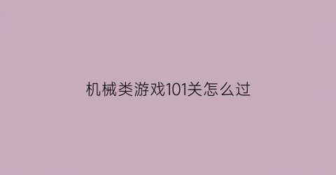 “机械类游戏101关怎么过(机械プログラ游戏)