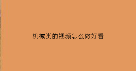 机械类的视频怎么做好看(机械视频)