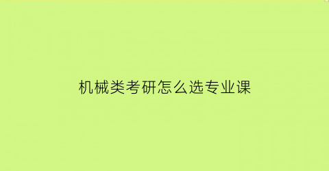 “机械类考研怎么选专业课(2021考研机械类专业怎么选择学校)