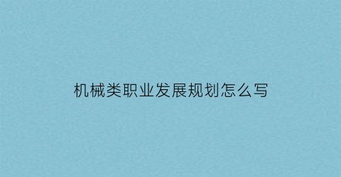 “机械类职业发展规划怎么写(机械类职业生涯规划)