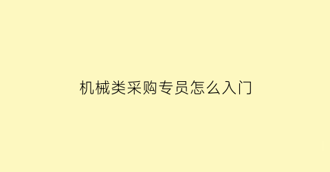 机械类采购专员怎么入门(机械行业采购员岗位职责)