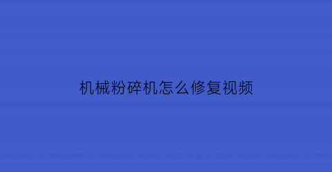 “机械粉碎机怎么修复视频(机械粉碎机工作原理)