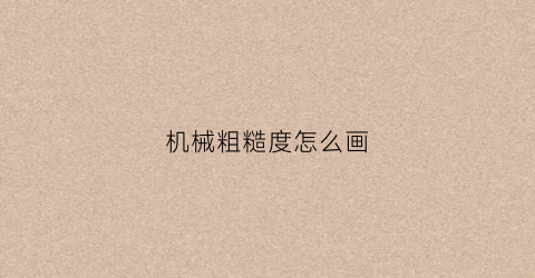 “机械粗糙度怎么画(粗糙度如何画)