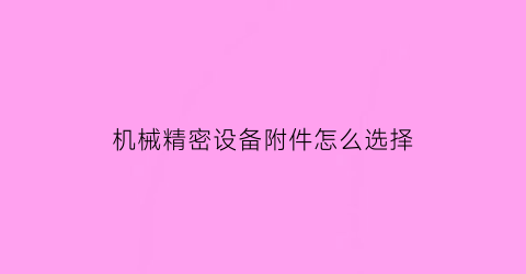 机械精密设备附件怎么选择(机械精密零件)