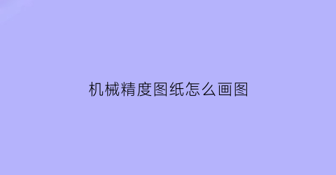 机械精度图纸怎么画图(精密机械图)