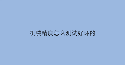 机械精度怎么测试好坏的(机械精度怎么测试好坏的方法)