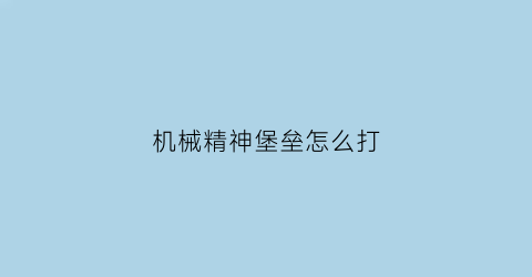 机械精神堡垒怎么打(机械精神堡垒怎么打出来)