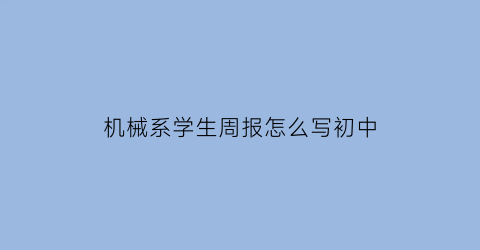 “机械系学生周报怎么写初中(机械工程周报)