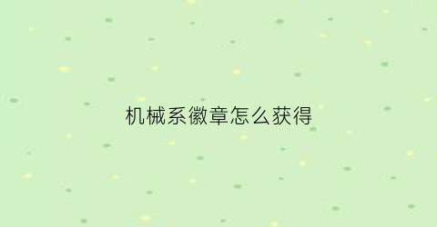 “机械系徽章怎么获得(机械系称号怎么获得)