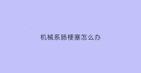 “机械系肠梗塞怎么办(机械系肠梗塞怎么办啊)