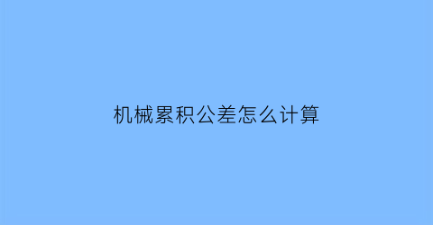 机械累积公差怎么计算(机械累积误差)