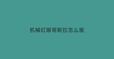 “机械红眼哥斯拉怎么画(2021年机械哥斯拉怎么画)