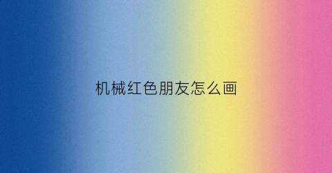 “机械红色朋友怎么画(用红色怎么画)