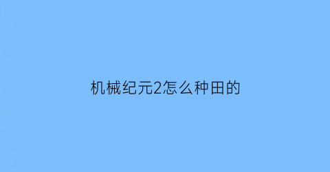 机械纪元2怎么种田的(机械纪元2b的蜕变史)