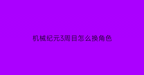 机械纪元3周目怎么换角色(机械纪元如何切换角色)