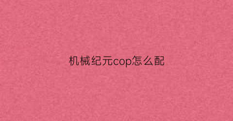 “机械纪元cop怎么配(机械纪元pod)