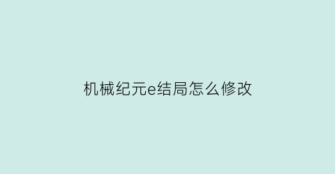 “机械纪元e结局怎么修改(机械纪元e结局如何达成)