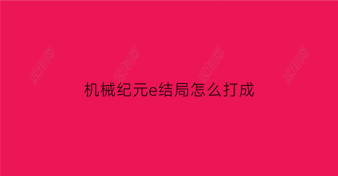 “机械纪元e结局怎么打成(机械纪元e结局通关会发生什么)