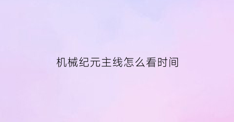 “机械纪元主线怎么看时间(机械纪元全任务)