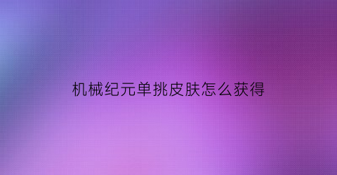 “机械纪元单挑皮肤怎么获得(机械纪元怎么挑衅)