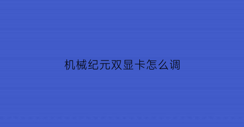 “机械纪元双显卡怎么调(机械纪元xgp)