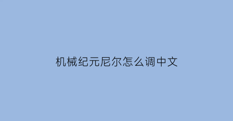 “机械纪元尼尔怎么调中文(尼尔机械纪元怎么弄中文)