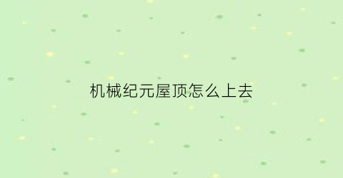 “机械纪元屋顶怎么上去(机械纪元第一章怎么走)