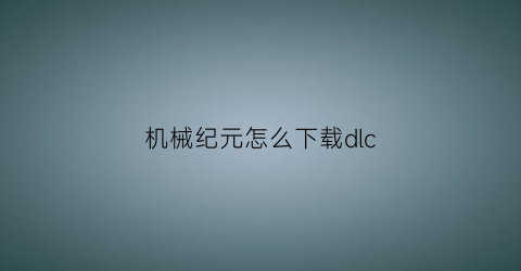 “机械纪元怎么下载dlc(尼尔机械纪元怎么下载)