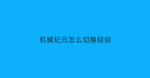 “机械纪元怎么切换轻剑(机械纪元如何切换角色)